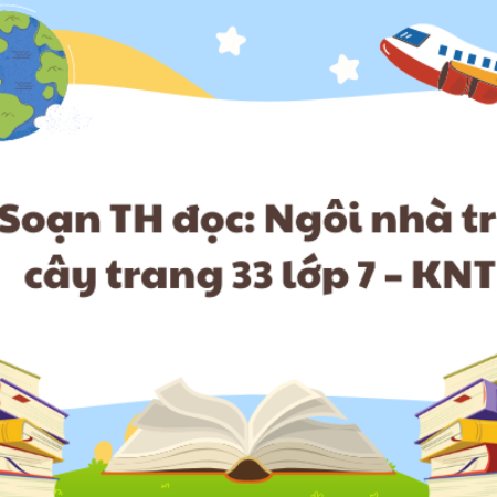 Soạn TH đọc: Ngôi nhà trên cây trang 33 lớp 7 – KNTT