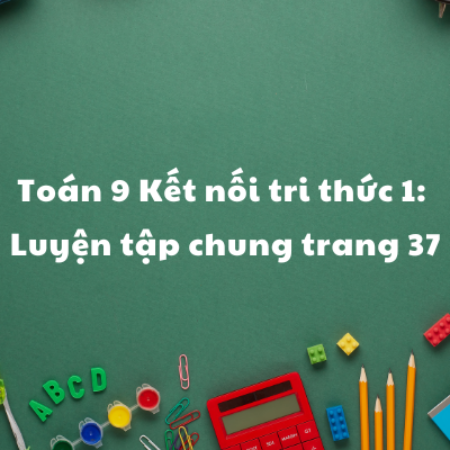 Toán 9 Kết nối tri thức 1: Luyện tập chung trang 37