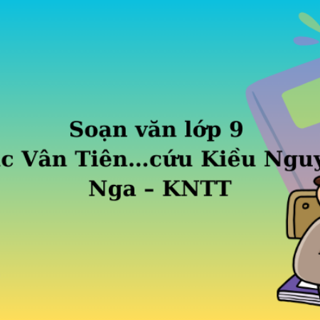 Soạn văn lớp 9 Lục Vân Tiên…cứu Kiều Nguyệt Nga – KNTT