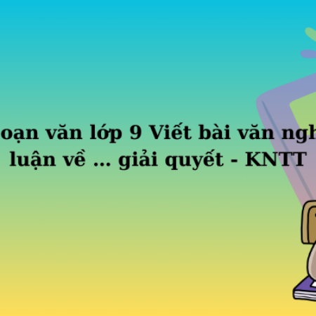 Soạn văn lớp 9 Viết bài văn nghị luận – Kết nối tri thức