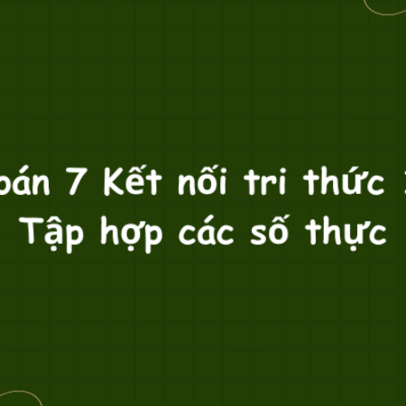 Toán 7 Kết nối tri thức 1: Tập hợp các số thực