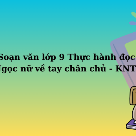 Soạn văn lớp 9 Thực hành đọc: Ngọc nữ về tay chân chủ – KNTT