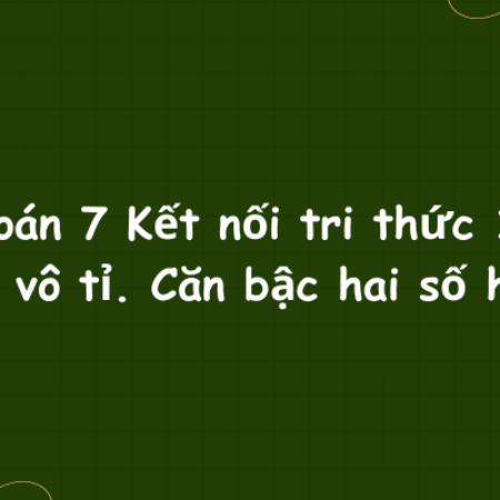 Toán 7 Kết nối tri thức 1: Số vô tỉ – Căn bậc hai số học