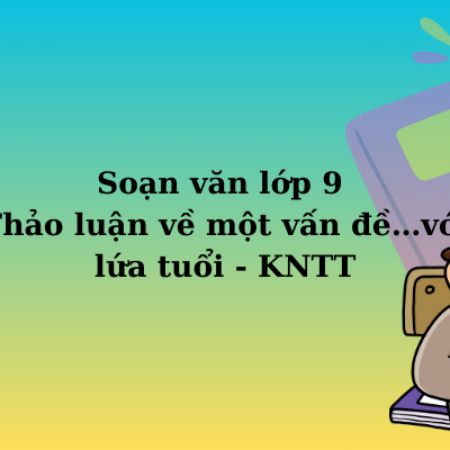 Soạn văn lớp 9 Thảo luận về một vấn đề…với lứa tuổi – KNTT