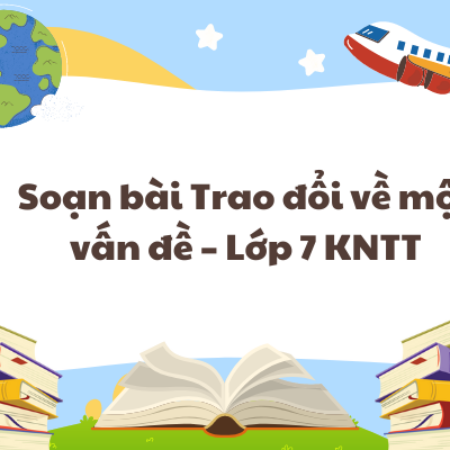 Soạn bài Trao đổi về một vấn đề – Lớp 7 KNTT