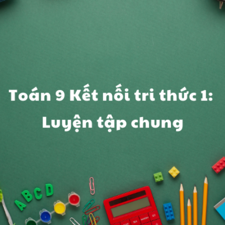 Toán 9 Kết nối tri thức 1: Luyện tập chung