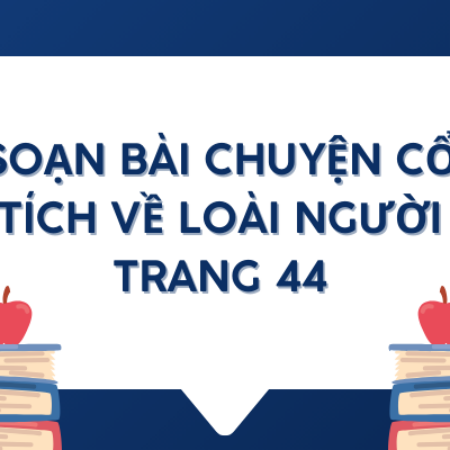 Soạn bài chuyện cổ tích về loài người trang 44 lớp 6