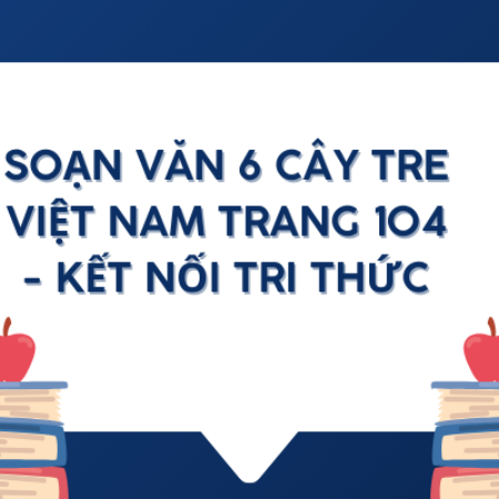 Soạn văn 6 Cây tre Việt Nam trang 104 – Kết nối tri thức