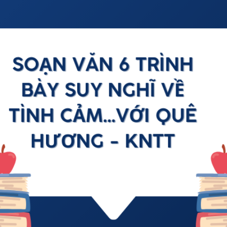 Soạn văn 6 Trình bày suy nghĩ về tình cảm…với quê hương – KNTT