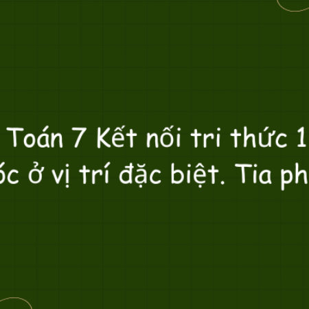 Toán 7 Kết nối tri thức 1: Góc ở vị trí đặc biệt. Tia phân…