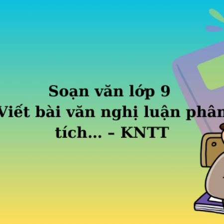 Soạn văn lớp 9 Viết bài văn nghị luận phân tích… – KNTT