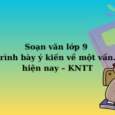 Soạn văn lớp 9 Trình bày ý kiến về một vấn…hiện nay  – KNTT