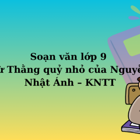 Soạn văn lớp 9 Từ Thằng quỷ nhỏ của Nguyễn Nhật Ánh – KNTT