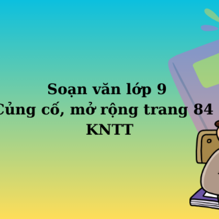 Soạn văn lớp 9 Củng cố, mở rộng trang 84  – KNTT