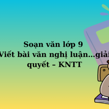 Soạn văn lớp 9 Viết bài văn nghị luận…giải quyết  – KNTT