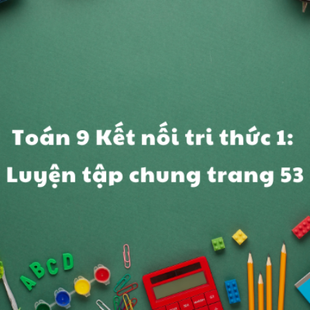 Toán 9 Kết nối tri thức 1: Luyện tập chung trang 53