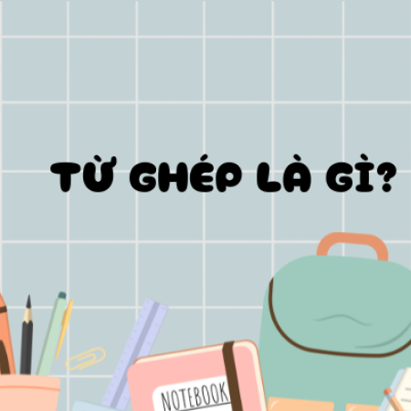 Từ ghép là gì? Ví dụ, phân loại loại từ ghép