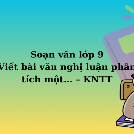 Soạn văn lớp 9 Viết bài văn nghị luận phân tích một… – KNTT