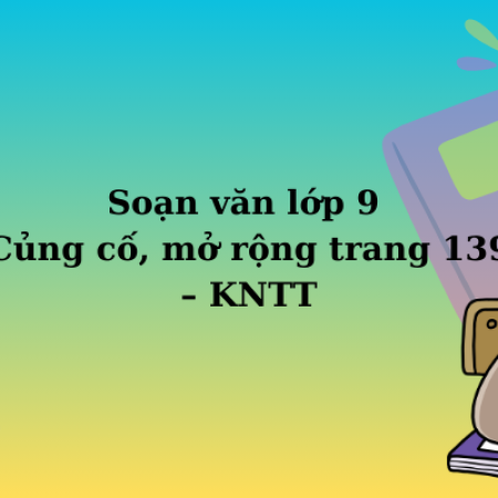 Soạn văn lớp 9 Củng cố, mở rộng trang 139 – KNTT