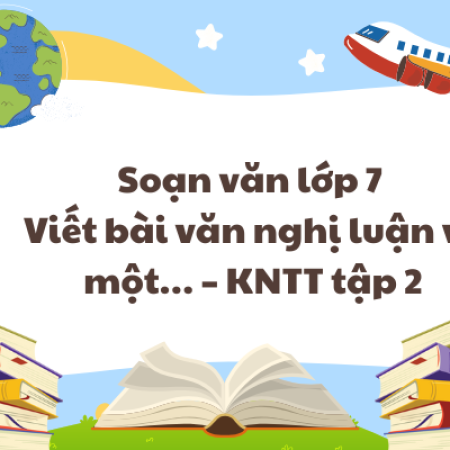 Soạn văn lớp 7 Viết bài văn nghị luận về một… – KNTT tập 2