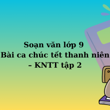 Soạn văn lớp 9 Bài ca chúc tết thanh niên – KNTT tập 2