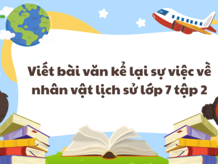 Viết bài văn kể lại sự việc về nhân vật lịch sử lớp 7 tập 2