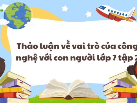 Thảo luận về vai trò của công nghệ với con người lớp 7 tập 2