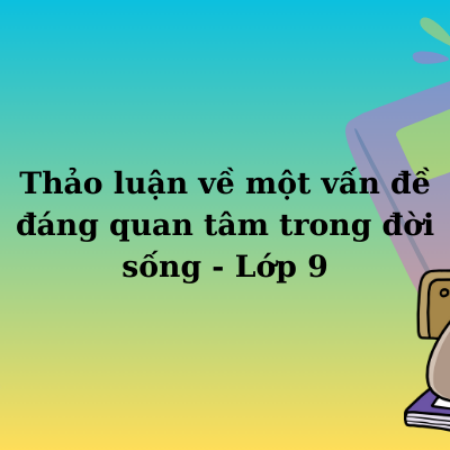 Thảo luận về một vấn đề đáng quan tâm trong đời sống – Lớp 9