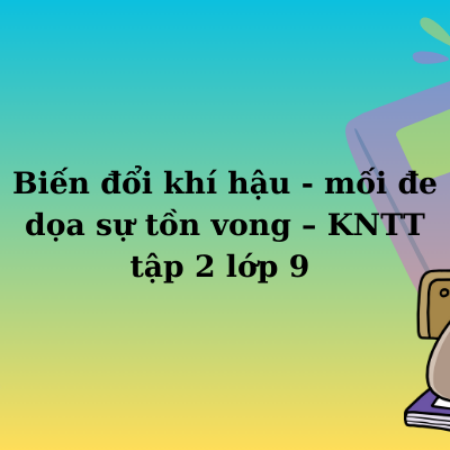 Biến đổi khí hậu – mối đe dọa sự tồn vong – KNTT tập 2 lớp 9 