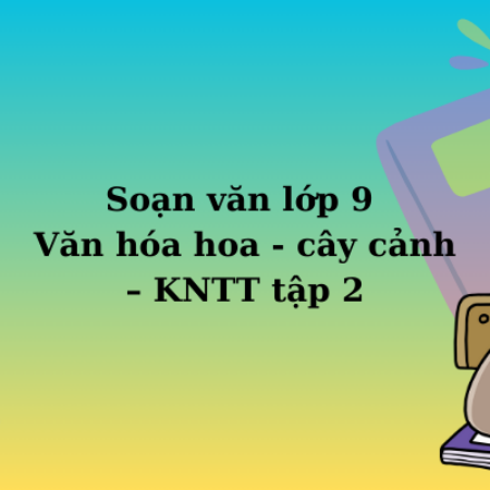 Soạn văn lớp 9 Văn hóa hoa – cây cảnh – KNTT tập 2