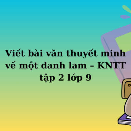 Viết bài văn thuyết minh về một danh lam – KNTT tập 2 lớp 9