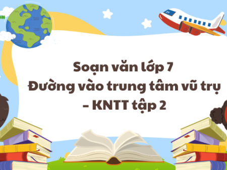 Soạn văn lớp 7 Đường vào trung tâm vũ trụ – KNTT tập 2