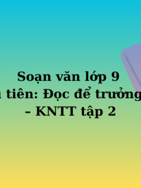 Soạn văn lớp 9 TT đầu tiên: Đọc để trưởng thành – KNTT tập 2