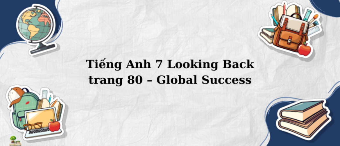 Tiếng Anh 7 Looking Back trang 80 – Global Success