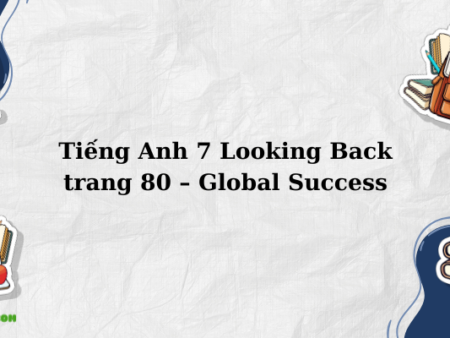 Tiếng Anh 7 Looking Back trang 80 – Global Success